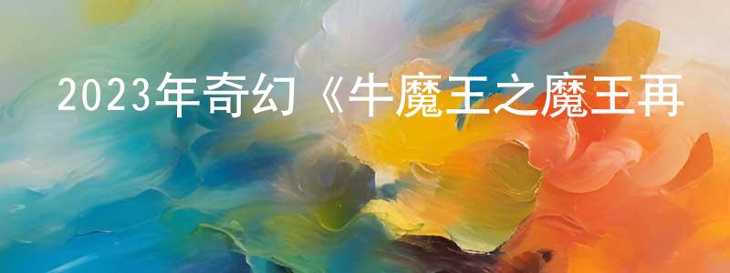 陳學賓的動漫綜藝大全,2023年奇幻《牛魔王之魔王再臨》HD國語中字迅雷下載_深夜電影